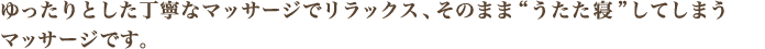ゆったりとした丁寧なマッサージでリラックス、そのまま“うたた寝”してしまうマッサージです。